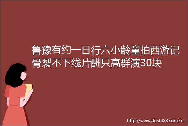 鲁豫有约一日行六小龄童拍西游记骨裂不下线片酬只高群演30块