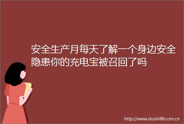 安全生产月每天了解一个身边安全隐患你的充电宝被召回了吗