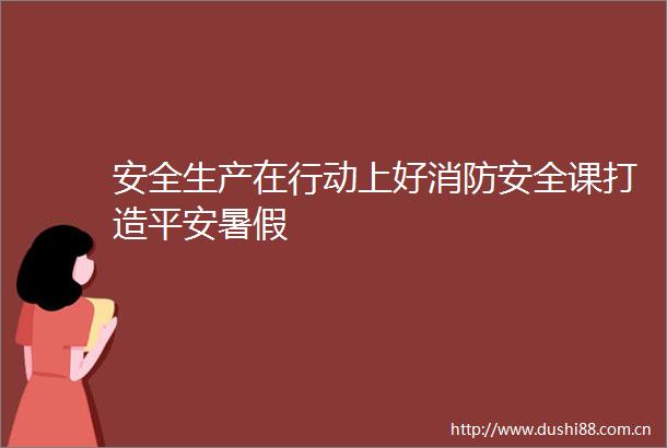 安全生产在行动上好消防安全课打造平安暑假