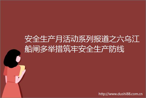 安全生产月活动系列报道之六乌江船闸多举措筑牢安全生产防线