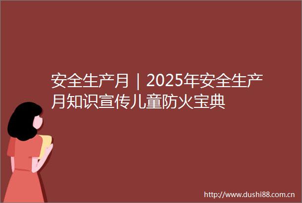 安全生产月｜2025年安全生产月知识宣传儿童防火宝典