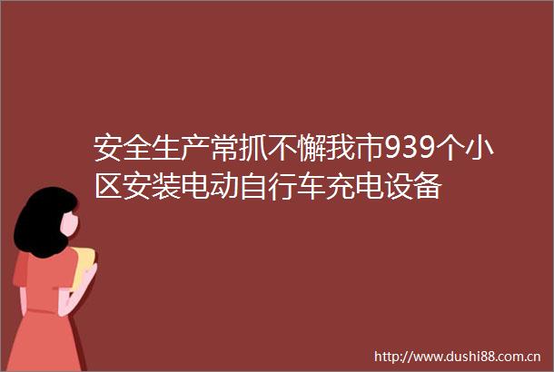 安全生产常抓不懈我市939个小区安装电动自行车充电设备
