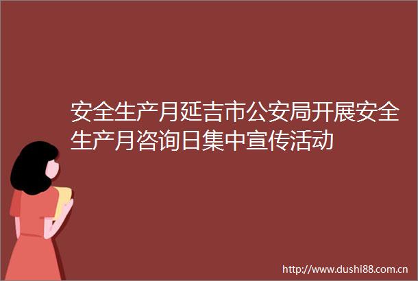 安全生产月延吉市局开展安全生产月咨询日集中宣传活动