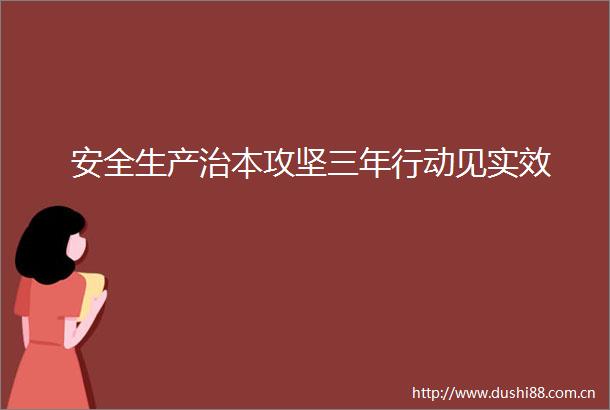 安全生产治本攻坚三年行动见实效