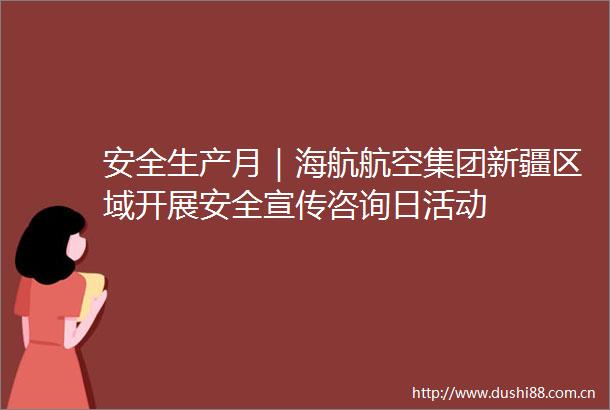安全生产月｜海航航空集团新疆区域开展安全宣传咨询日活动