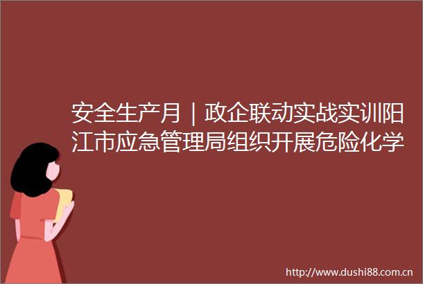 安全生产月｜政企联动实战实训阳江市应急管理局组织开展危险化学品泄漏事故综合应急演练