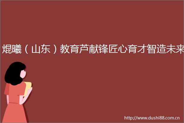焜曦（山东）教育芦献锋匠心育才智造未来