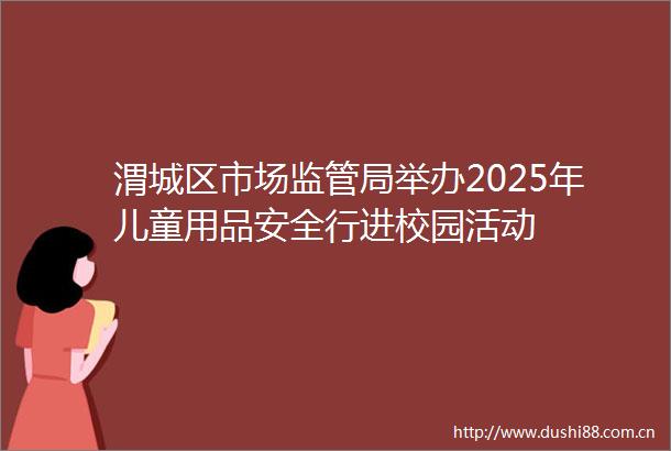 渭城区市场监管局举办2025年儿童用品安全行进校园活动