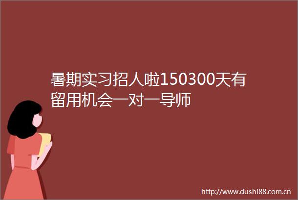 暑期实习招人啦150300天有留用机会一对一导师