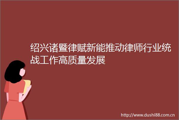 绍兴诸暨律赋新能推动律师行业统战工作高质量发展
