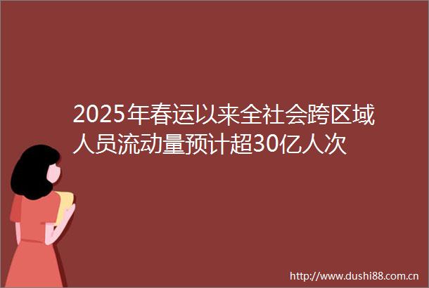 2025年春运以来全社会跨区域人员流动量预计超30亿人次