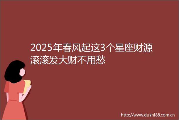 2025年春风起这3个星座财源滚滚发大财不用愁