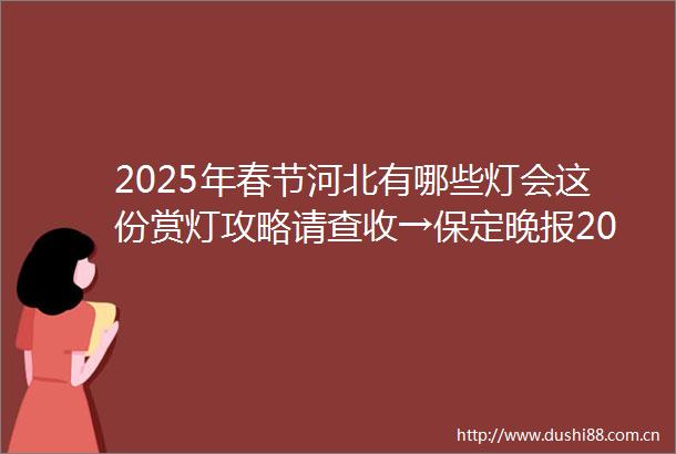 2025年春节河北有哪些灯会这份赏灯攻略请查收→保定晚报2025年01月22日1213河北