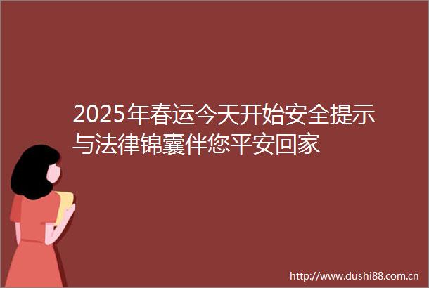 2025年春运今天开始安全提示与锦囊伴您平安回家