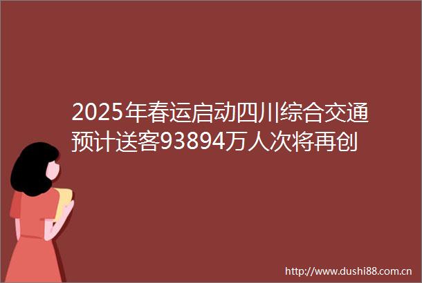 2025年春运启动四川综合交通预计送客93894万人次将再创新高