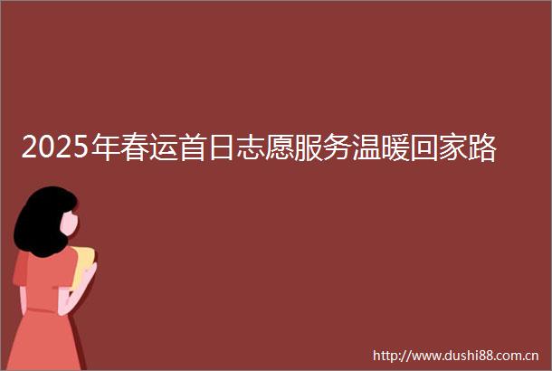 2025年春运首日志愿服务温暖回家路