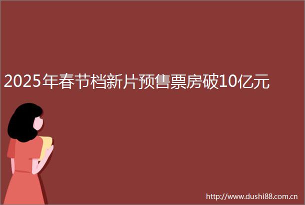 2025年春节档新片预售票房破10亿元