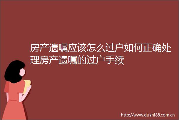 房产遗嘱应该怎么过户如何正确处理房产遗嘱的过户手续