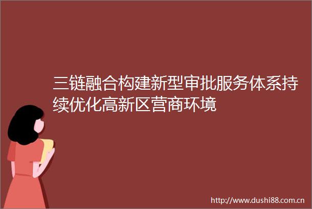 三链融合构建新型审批服务体系持续优化高新区营商环境