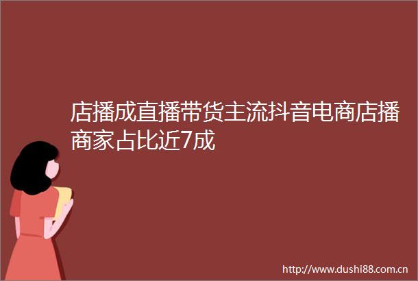 店播成直播带货主流抖音电商店播商家占比近7成