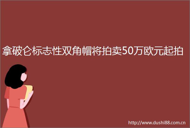 拿破仑标志性双角帽将拍卖50万欧元起拍