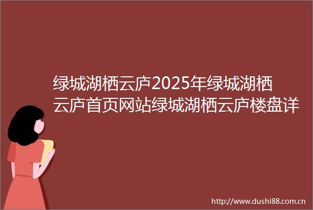 绿城湖栖云庐2025年绿城湖栖云庐首页网站绿城湖栖云庐楼盘详情绿城湖栖云庐售楼处欢迎您