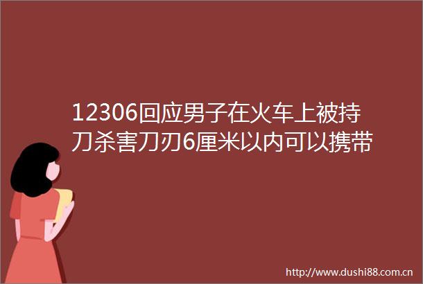 12306回应男子在火车上被持刀杀害刀刃6厘米以内可以携带