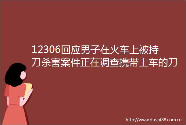 12306回应男子在火车上被持刀杀害案件正在调查携带上车的刀刃不能超6厘米