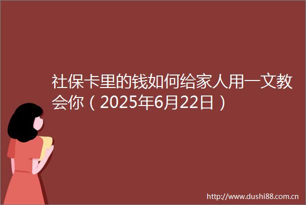 社保卡里的钱如何给家人用一文教会你（2025年6月22日）
