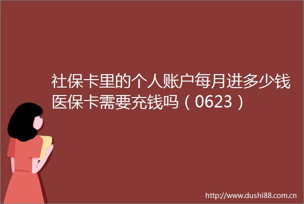 社保卡里的个人账户每月进多少钱医保卡需要充钱吗（0623）