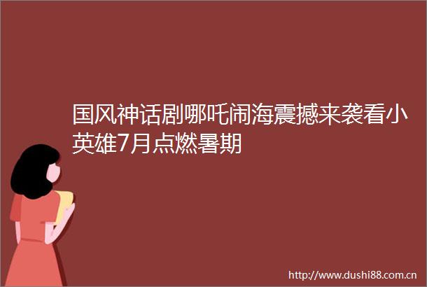 国风神话剧哪吒闹海震撼来袭看小英雄7月点燃暑期
