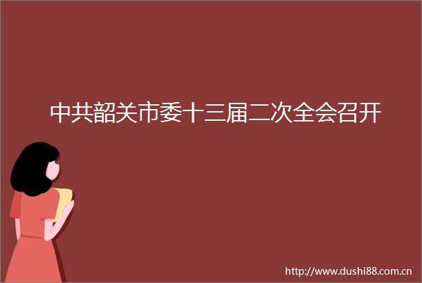 韶关市委十三届二次全会召开