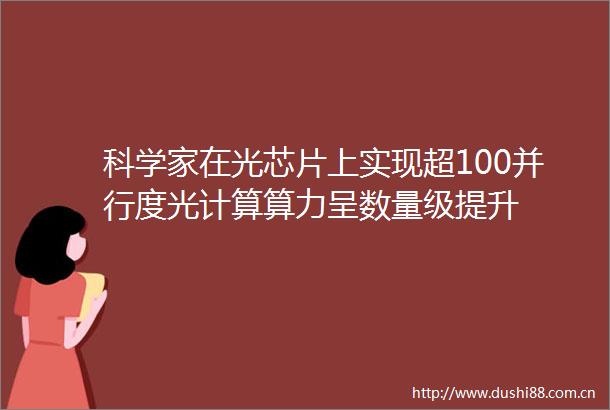 科学家在光芯片上实现超100并行度光计算算力呈数量级提升