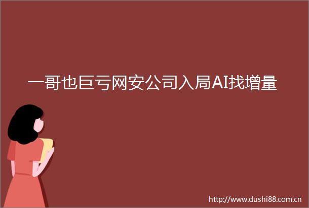 一哥也巨亏网安公司入局AI找增量
