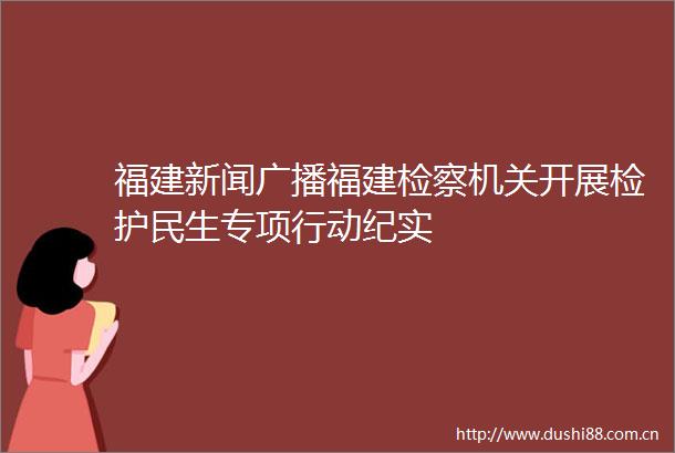 福建新闻广播福建检察机关开展检护民生专项行动纪实