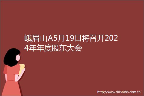 峨眉山A5月19日将召开2024年年度股东大会
