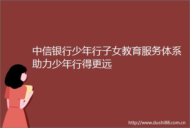 中信银行少年行子女教育服务体系助力少年行得更远