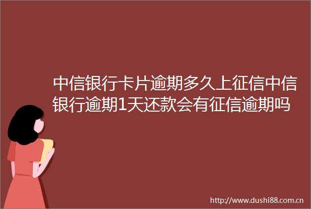 中信银行卡片逾期多久上征信中信银行逾期1天还款会有征信逾期吗4月更新中