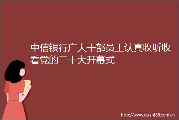 中信银行广大员工认真收听收看党的二十大开幕式