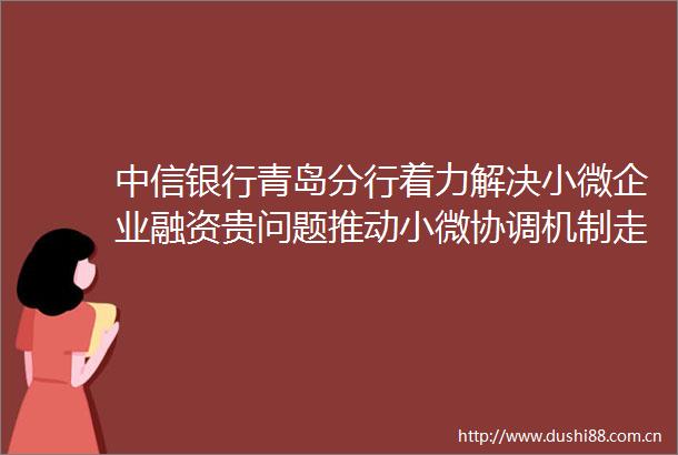 中信银行青岛分行着力解决小微企业融资贵问题推动小微协调机制走深走实