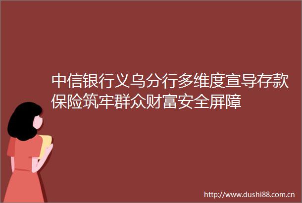中信银行义乌分行多维度宣导存款保险筑牢群众财富安全屏障
