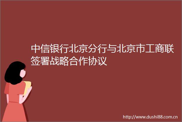 中信银行北京分行与北京市工商联签署战略合作协议