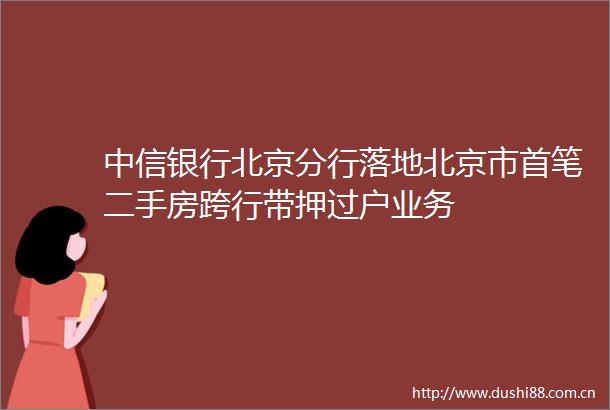中信银行北京分行落地北京市首笔二手房跨行带押过户业务