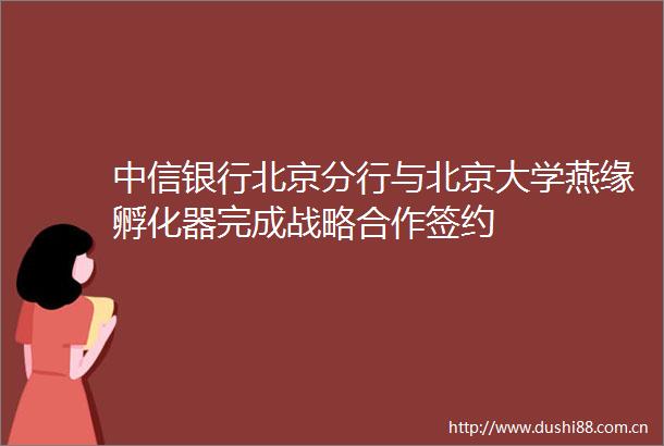 中信银行北京分行与北京大学燕缘孵化器完成战略合作签约