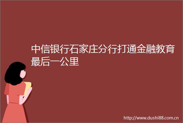 中信银行石家庄分行打通金融教育最后一公里