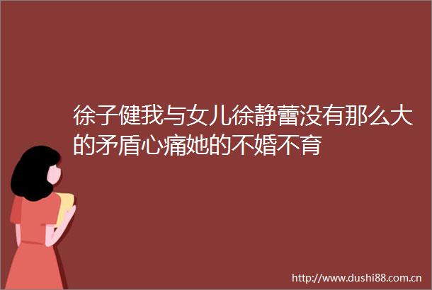 徐子健我与女儿徐静蕾没有那么大的矛盾心痛她的不婚不育