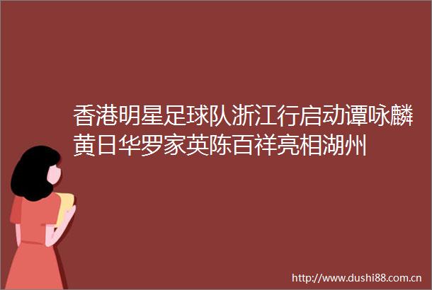 香港明星足球队浙江行启动谭咏麟黄日华罗家英陈百祥亮相湖州