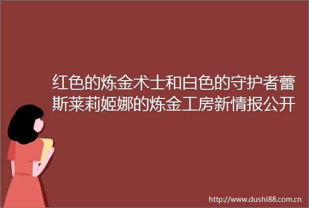 红色的炼金术士和白色的守护者蕾斯莱莉姬娜的炼金工房新情报公开