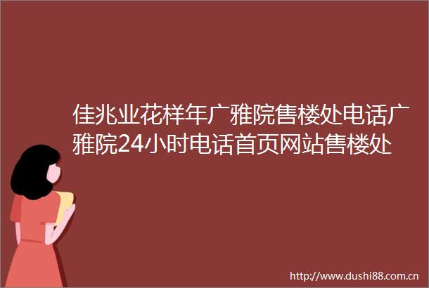 佳兆业花样年广雅院售楼处电话广雅院24小时电话首页网站售楼处楼盘详情