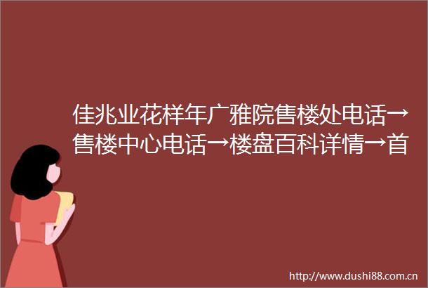 佳兆业花样年广雅院售楼处电话→售楼中心电话→楼盘百科详情→首页网站